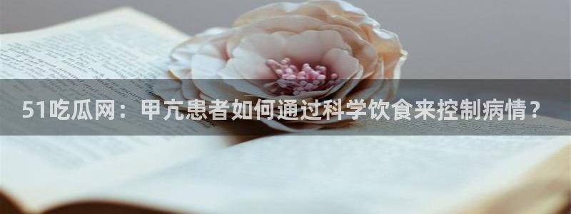 51吃瓜网今日必吃大瓜：51吃瓜网：甲亢患者如何通过科学饮食来控制病情？