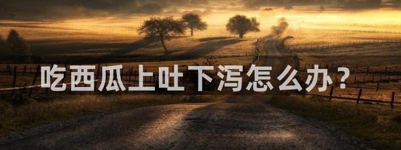 91 今日吃瓜 吃瓜首页：吃西瓜上吐下泻怎么办？