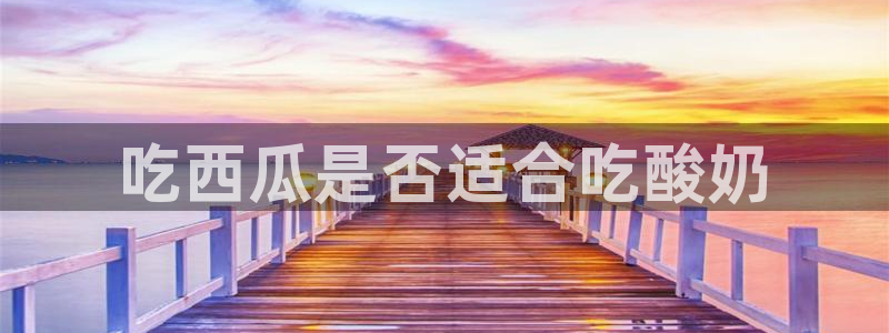 吃瓜网今日吃瓜 热门大瓜：吃西瓜是否适合吃酸奶