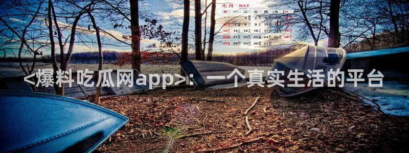 51吃瓜今日吃瓜在线：<爆料吃瓜网app>：一个真实生活的平台