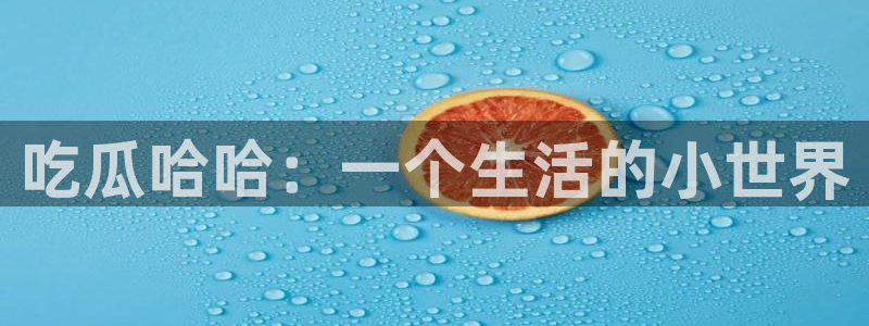 91吃瓜今日吃瓜入口：吃瓜哈哈：一个生活的小世界