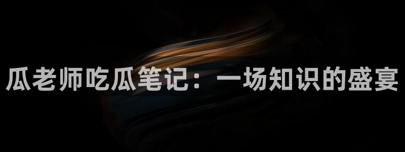 吃瓜：瓜老师吃瓜笔记：一场知识的盛宴