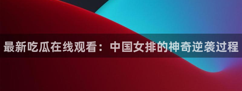 黑料揭秘：最新吃瓜在线观看：中国女排的神奇逆袭过程