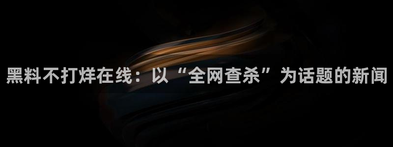 51吃瓜网今日必吃每日大瓜：黑料不打烊在线：以“全网查杀”为话题的新闻