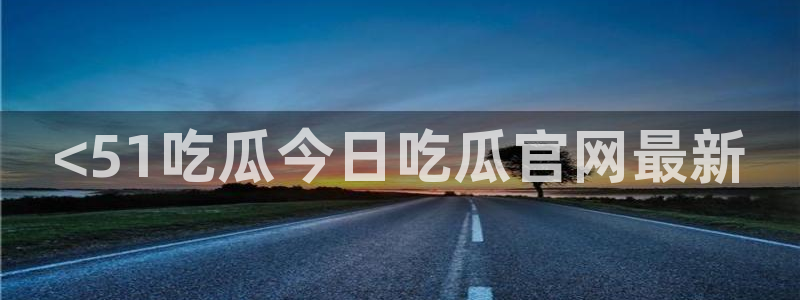 51吃瓜今日吃瓜必吃莫里秀：<51吃瓜今日吃瓜官网最新