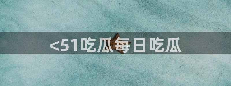 51吃瓜网今日必吃大瓜：<51吃瓜每日吃瓜
