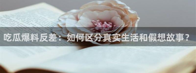51cg热门大瓜今日吃瓜：吃瓜爆料反差：如何区分真实生活和假想故事？