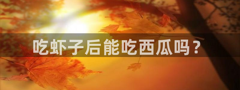cggolive51吃瓜：吃虾子后能吃西瓜吗？