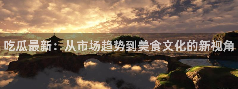 51吃瓜网热门大瓜：吃瓜最新：从市场趋势到美食文化的新视角