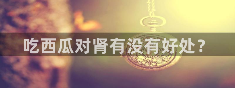 吃瓜网今日吃瓜 热门大瓜：吃西瓜对肾有没有好处？