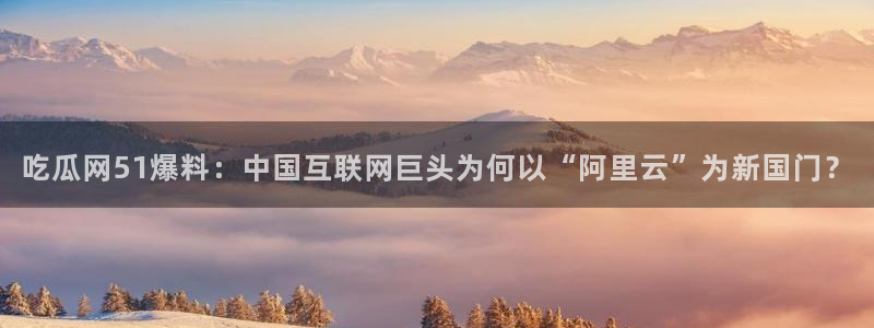 51吃瓜全网更新最快的吃瓜网：吃瓜网51爆料：中国互联网巨头为何以“阿里云”为新国门？