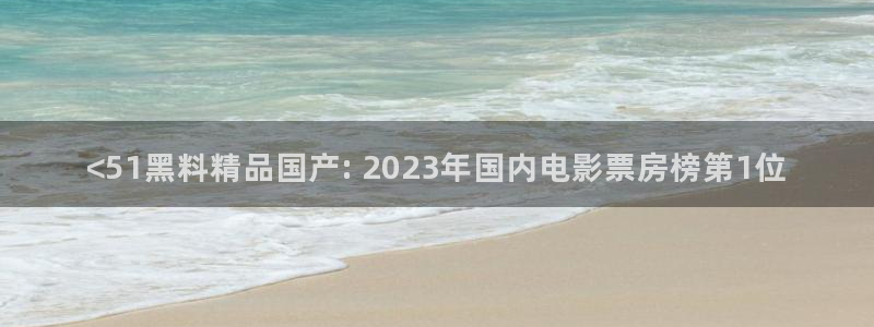 吃了坏瓜怎么办：<51黑料精品国产: 2023年国内电影票房榜第1位