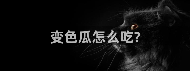 cg吃瓜群众最新版网址：变色瓜怎么吃?