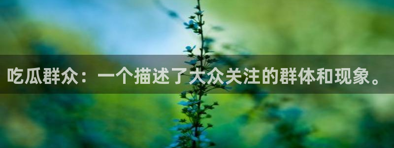 91吃瓜网今日吃瓜入口：吃瓜群众：一个描述了大众关注的群体和现象。