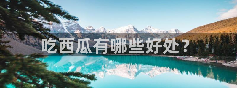 58吃瓜今日吃瓜入口：吃西瓜有哪些好处？
