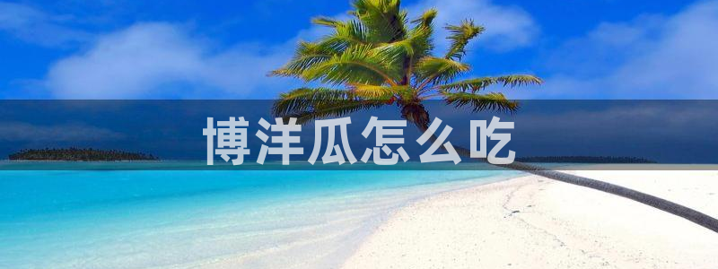 91 今日吃瓜 吃瓜首页：博洋瓜怎么吃