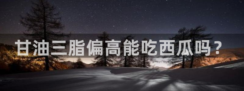 风静言我在年代文里吃瓜看戏：甘油三脂偏高能吃西瓜吗？