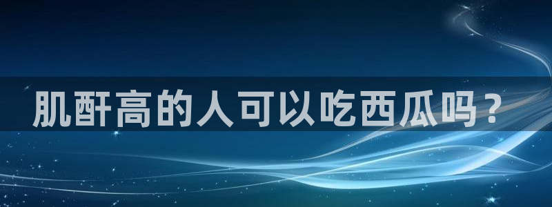 豆瓣自由吃瓜基地：肌酐高的人可以吃西瓜吗？