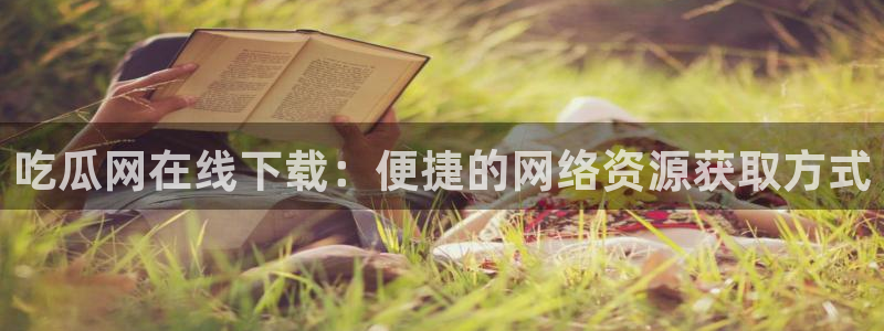 黑料软件：吃瓜网在线下载：便捷的网络资源获取方式