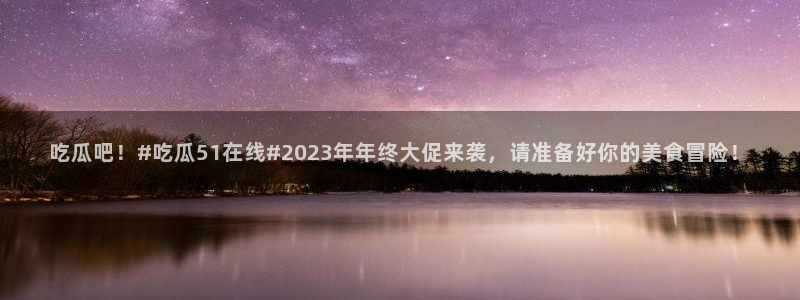 51今日吃瓜热门大瓜入口：吃瓜吧！#吃瓜51在线#2023年年终大促来袭，请准备好你的美食冒险！