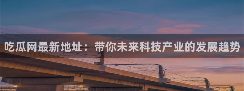 黑料曝光：吃瓜网最新地址：带你未来科技产业的发展趋势