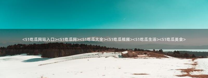 51国产吃瓜在线今日吃瓜：<51吃瓜网站入口><51吃瓜网><51吃瓜大全><51吃瓜视频><51吃瓜生活><51吃瓜美