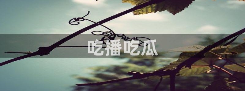 51cgfun吃瓜今日吃瓜必吃：吃播吃瓜