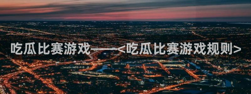 51吃瓜今日吃瓜官网最新：吃瓜比赛游戏——<吃瓜比赛游戏规则>