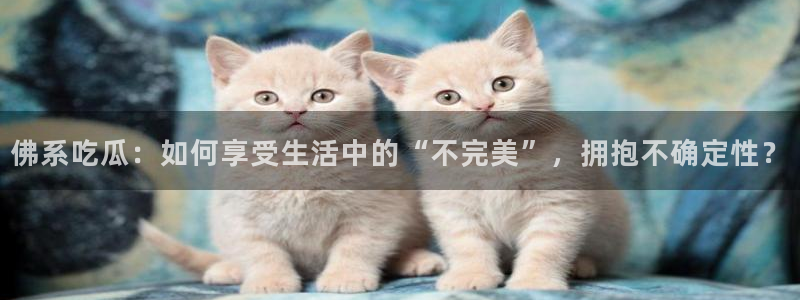 www.吃瓜.com：佛系吃瓜：如何享受生活中的“不完美”，拥抱不确定性？