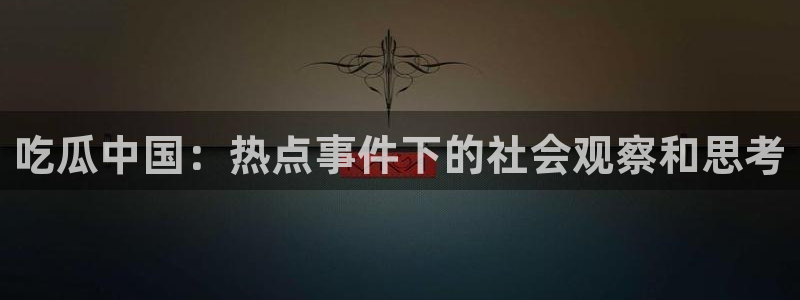 58吃瓜今日吃瓜入口：吃瓜中国：热点事件下的社会观察和思考
