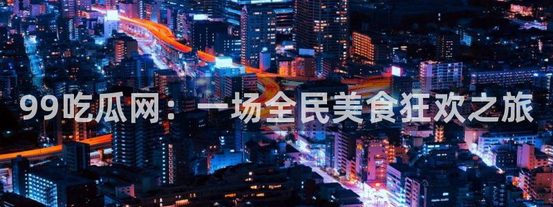 51cg吃瓜网今日吃瓜：99吃瓜网：一场全民美食狂欢之旅