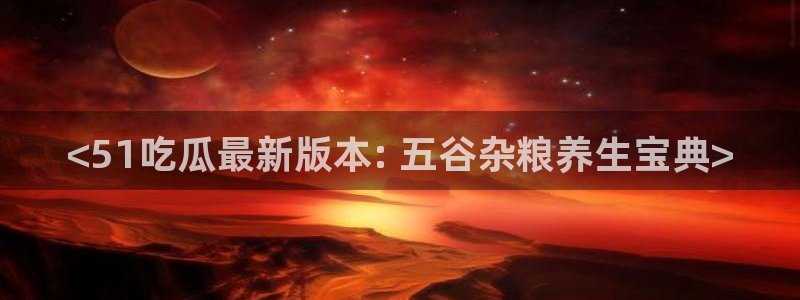 吃瓜新闻：<51吃瓜最新版本: 五谷杂粮养生宝典>