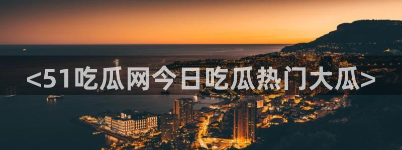51吃瓜今日大瓜必吃大瓜：<51吃瓜网今日吃瓜热门大瓜>