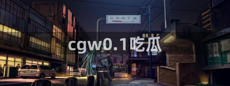 911爆料网红吃瓜：cgw0.1吃瓜