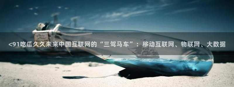 51吃瓜网更新最快最全的：<91吃瓜久久未来中国互联网的“三驾马车”：移动互联网、物联网、大数据