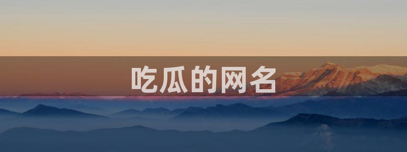 www.吃瓜.com:吃瓜的网名