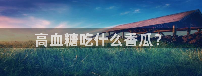 51cg每日吃瓜：高血糖吃什么香瓜？
