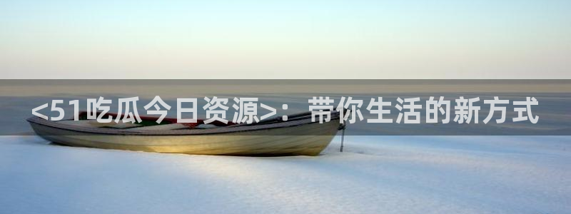 nanataipei51吃瓜：<51吃瓜今日资源>：带你生活的新方式