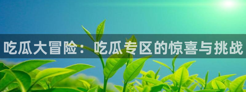 五一吃瓜今日必吃:吃瓜大冒险:吃瓜专区的惊喜与挑战