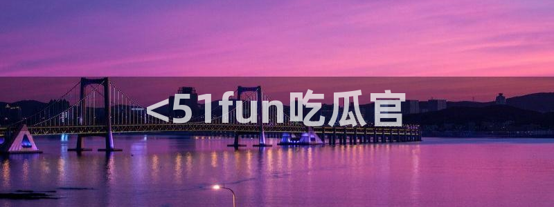 51吃瓜今日吃瓜必吃莫里：<51fun吃瓜官